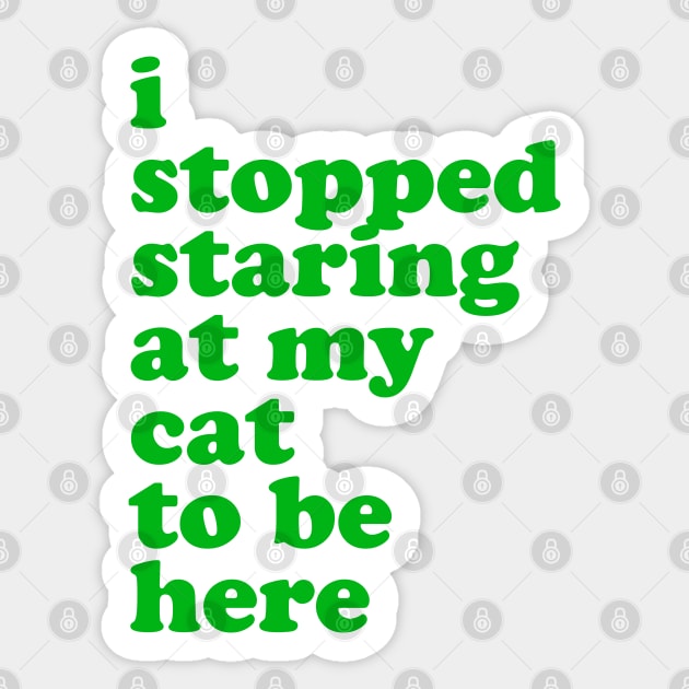 I Stopped Staring at My Cat to Be Here Sticker by Xanaduriffic